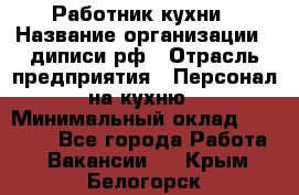 Работник кухни › Название организации ­ диписи.рф › Отрасль предприятия ­ Персонал на кухню › Минимальный оклад ­ 20 000 - Все города Работа » Вакансии   . Крым,Белогорск